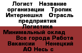 Логист › Название организации ­ Тропик Интернешнл › Отрасль предприятия ­ Логистика › Минимальный оклад ­ 40 000 - Все города Работа » Вакансии   . Ненецкий АО,Несь с.